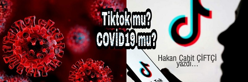 Tiktok mu? Covid 19 mu? (Hakan Cahit Çiftçi yazdı)